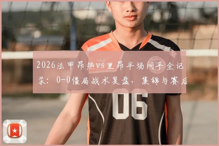 2026法甲昂热vs里昂半场闷平全记录：0-0僵局战术复盘，集锦与赛后分析速览