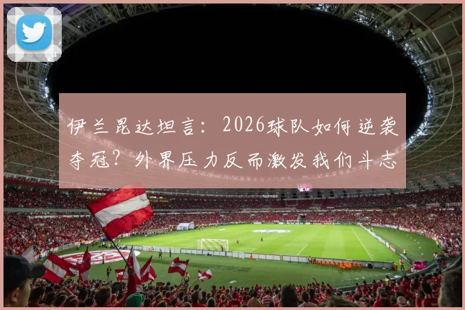 伊兰昆达坦言：2026球队如何逆袭夺冠？外界压力反而激发我们斗志
