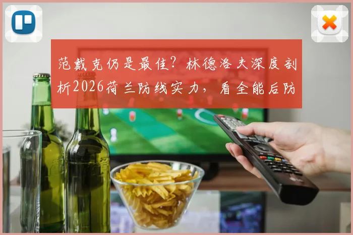 范戴克仍是最佳?林德洛夫深度剖析2026荷兰防线实力,看全能后防如何构建