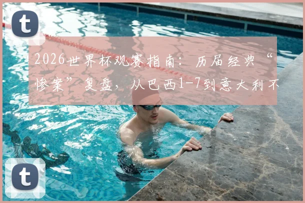2026世界杯观赛指南：历届经典“惨案”复盘，从巴西1-7到意大利不敌朝鲜，解析强队翻车原因与教训