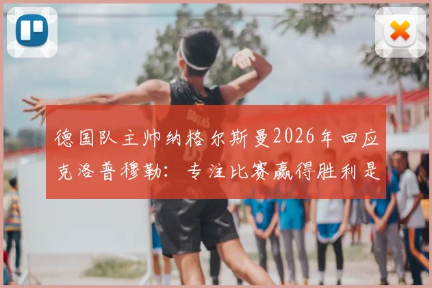 德国队主帅纳格尔斯曼2026年回应克洛普穆勒:专注比赛赢得胜利是关键,详解球队备战策略与压力应对