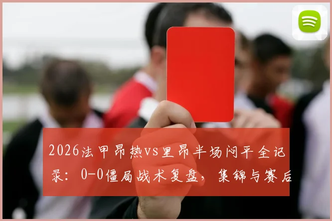2026法甲昂热vs里昂半场闷平全记录:0-0僵局战术复盘,集锦与赛后分析速览