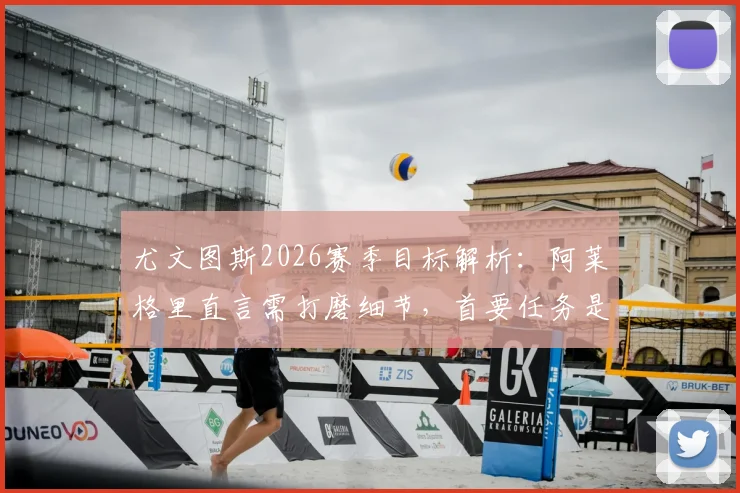 尤文图斯2026赛季目标解析：阿莱格里直言需打磨细节，首要任务是稳住联赛前四