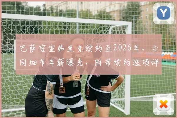 巴萨官宣弗里克续约至2026年,合同细节年薪曝光,附带续约选项详解