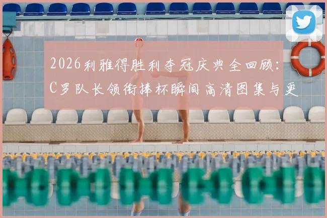 2026利雅得胜利夺冠庆典全回顾:C罗队长领衔捧杯瞬间高清图集与更衣室狂欢视频汇总