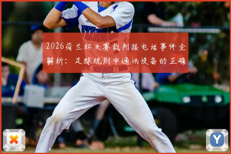 2026荷兰杯决赛裁判接电话事件全解析：足球规则中通讯设备的正确使用指南