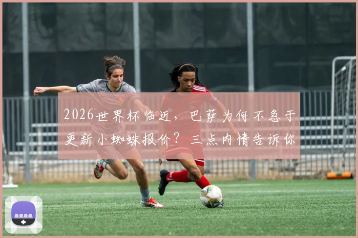 2026世界杯临近，巴萨为何不急于更新小蜘蛛报价？三点内情告诉你答案