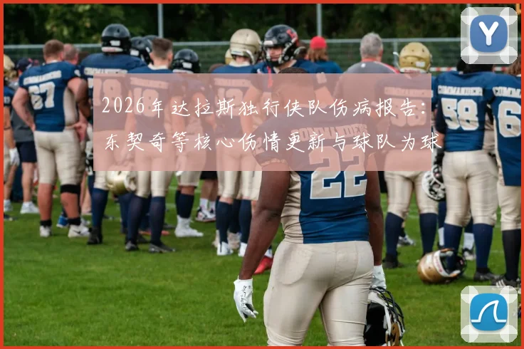 2026年达拉斯独行侠队伤病报告：东契奇等核心伤情更新与球队为球迷提供的全方位支持服务指南