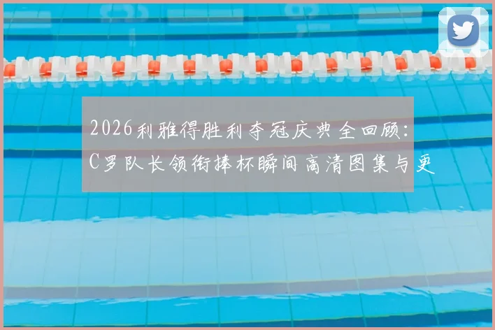 2026利雅得胜利夺冠庆典全回顾：C罗队长领衔捧杯瞬间高清图集与更衣室狂欢视频汇总