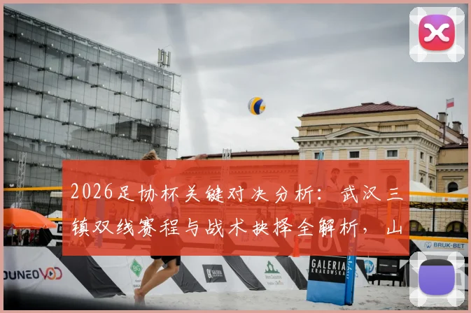2026足协杯关键对决分析：武汉三镇双线赛程与战术抉择全解析，山东泰山客场全力出击策略前瞻