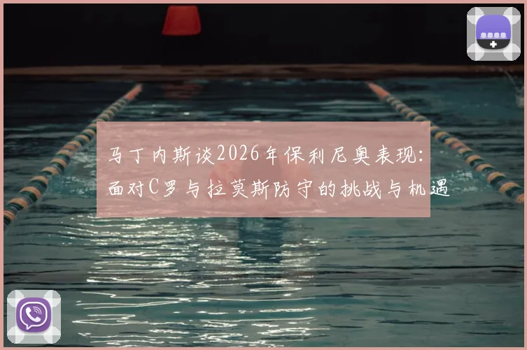 马丁内斯谈2026年保利尼奥表现：面对C罗与拉莫斯防守的挑战与机遇，深度解析顶尖对决