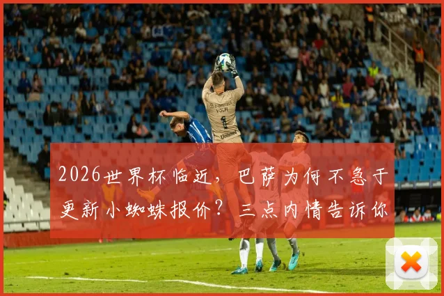 2026世界杯临近，巴萨为何不急于更新小蜘蛛报价？三点内情告诉你答案