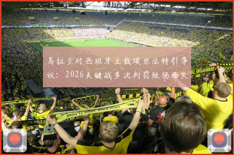 乌拉圭对西班牙主裁埃尔法特引争议：2026关键战多次判罚致场面失控，对比马宁执法水平引热议