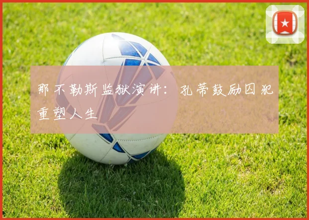 那不勒斯监狱演讲：孔蒂鼓励囚犯重塑人生