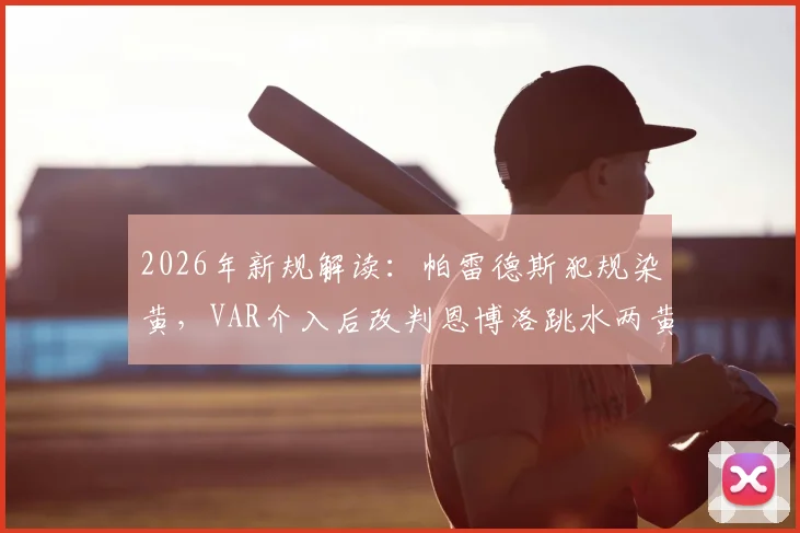 2026年新规解读：帕雷德斯犯规染黄，VAR介入后改判恩博洛跳水两黄变一红全过程分析