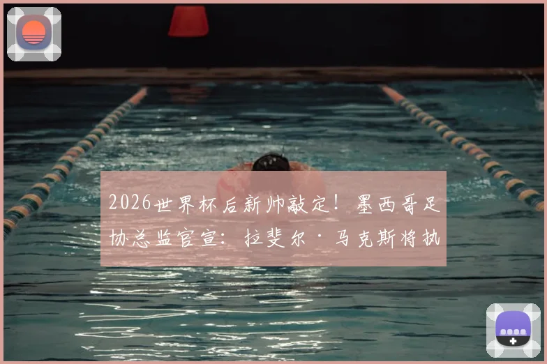 2026世界杯后新帅敲定！墨西哥足协总监官宣：拉斐尔·马克斯将执掌国家队教鞭，未来计划全解析