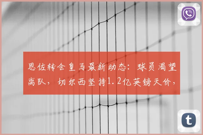 恩佐转会皇马最新动态：球员渴望离队，切尔西坚持1.2亿英镑天价，2026合同成关键