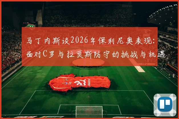 马丁内斯谈2026年保利尼奥表现:面对C罗与拉莫斯防守的挑战与机遇,深度解析顶尖对决