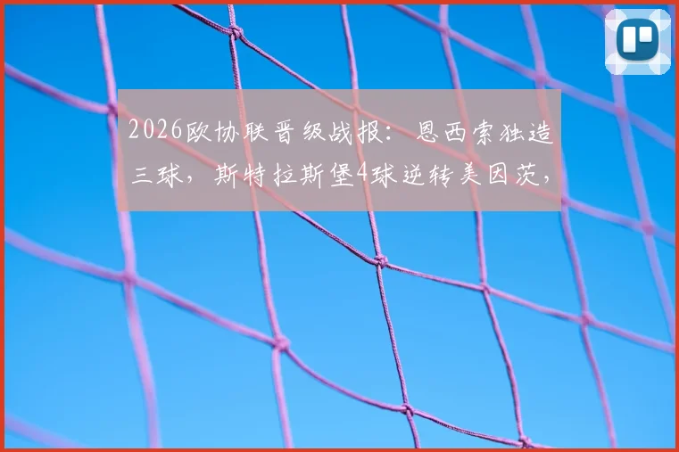 2026欧协联晋级战报:恩西索独造三球,斯特拉斯堡4球逆转美因茨,晋级过程全回顾