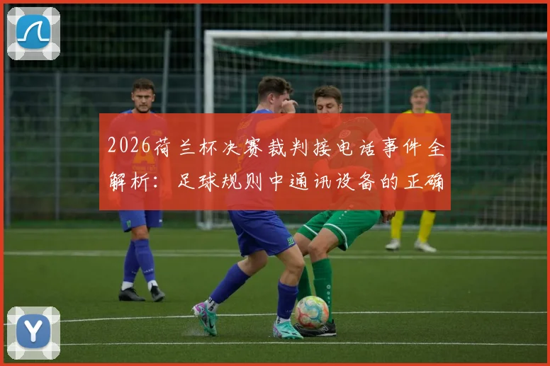 2026荷兰杯决赛裁判接电话事件全解析：足球规则中通讯设备的正确使用指南
