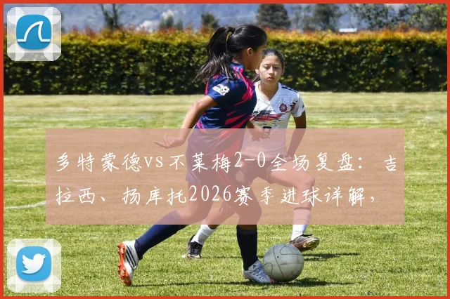 多特蒙德vs不莱梅2-0全场复盘：吉拉西、扬库托2026赛季进球详解，附比赛视频集锦及战术分析
