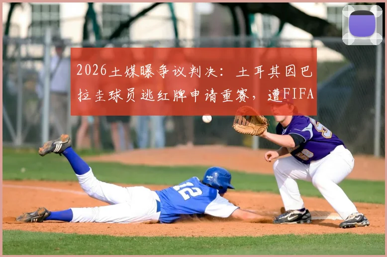 2026土媒曝争议判决:土耳其因巴拉圭球员逃红牌申请重赛,遭FIFA正式驳回