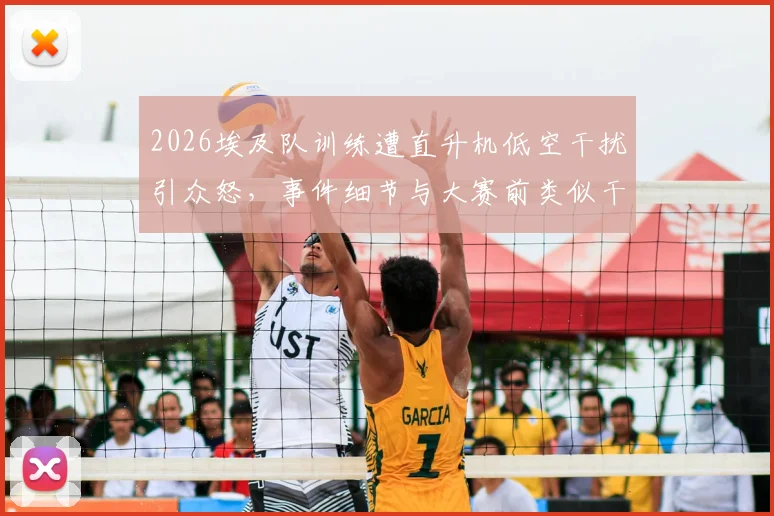 2026埃及队训练遭直升机低空干扰引众怒，事件细节与大赛前类似干扰情况深度剖析
