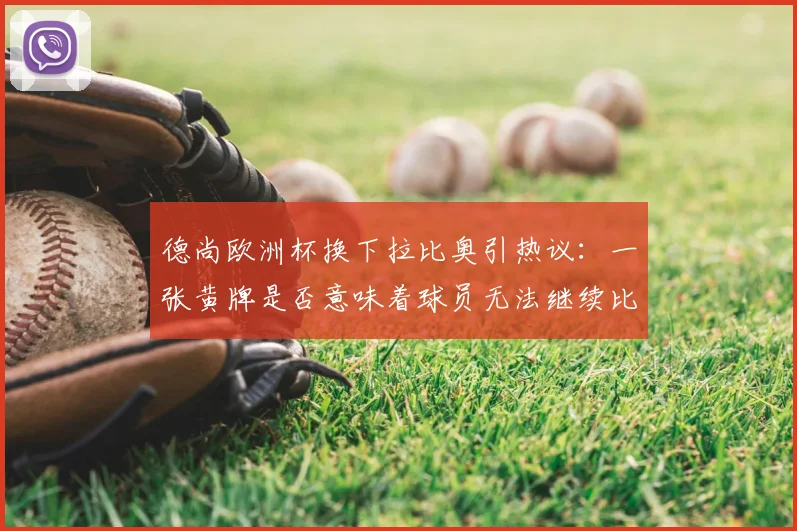 德尚欧洲杯换下拉比奥引热议：一张黄牌是否意味着球员无法继续比赛？深度剖析教练临场决策