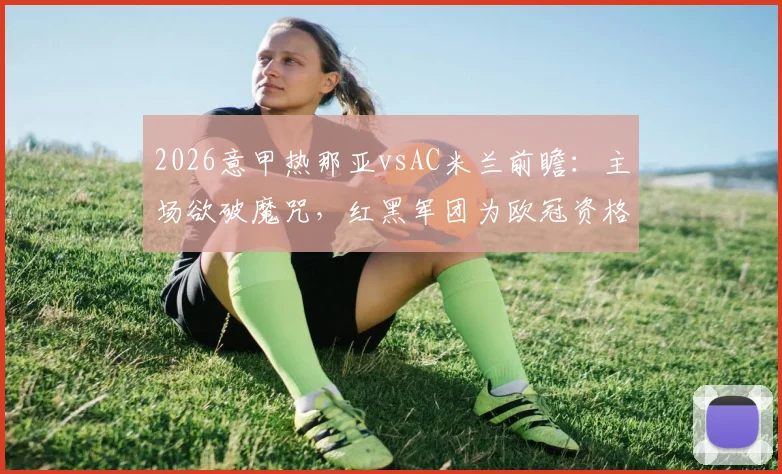 2026意甲热那亚vsAC米兰前瞻:主场欲破魔咒,红黑军团为欧冠资格背水一战
