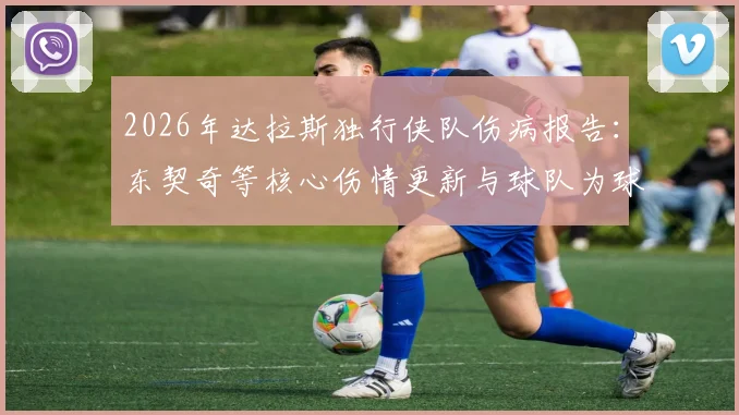 2026年达拉斯独行侠队伤病报告：东契奇等核心伤情更新与球队为球迷提供的全方位支持服务指南