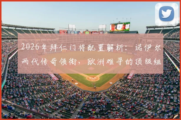 2026年拜仁门将配置解析:诺伊尔两代传奇领衔,欧洲难寻的顶级组合深度揭秘