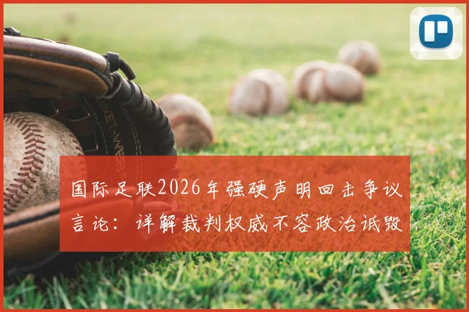 国际足联2026年强硬声明回击争议言论:详解裁判权威不容政治诋毁,裁委会重申公正立场