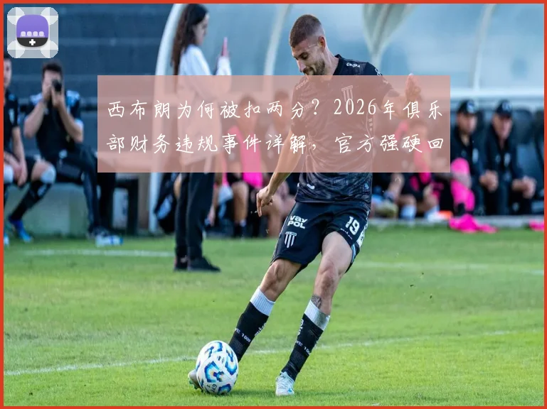 西布朗为何被扣两分？2026年俱乐部财务违规事件详解，官方强硬回应调查结果