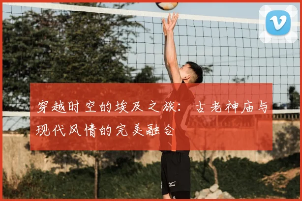 穿越时空的埃及之旅：古老神庙与现代风情的完美融合