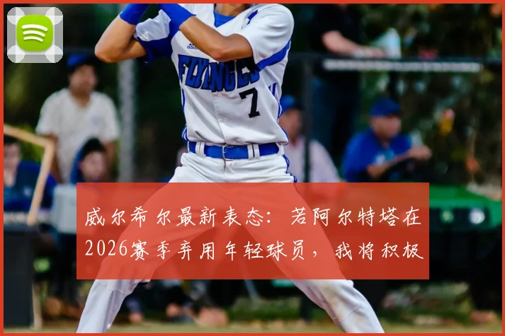 威尔希尔最新表态：若阿尔特塔在2026赛季弃用年轻球员，我将积极沟通争取租借机会