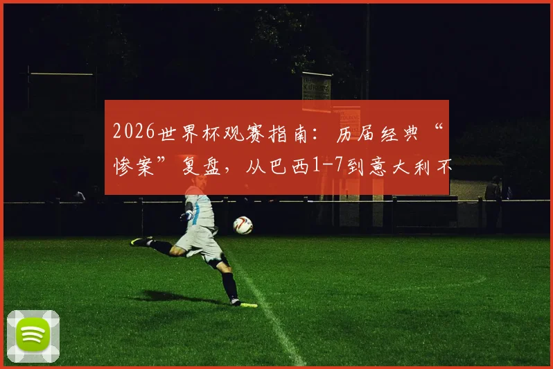 2026世界杯观赛指南：历届经典“惨案”复盘，从巴西1-7到意大利不敌朝鲜，解析强队翻车原因与教训