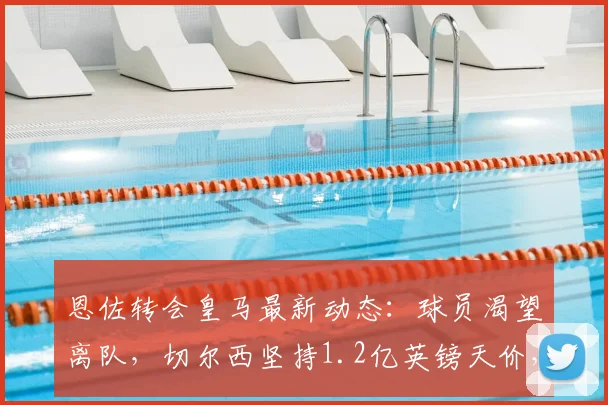 恩佐转会皇马最新动态:球员渴望离队,切尔西坚持1.2亿英镑天价,2026合同成关键