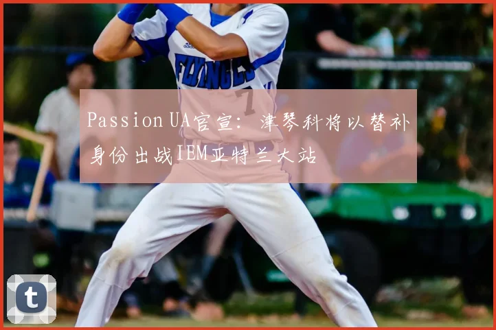 Passion UA官宣：津琴科将以替补身份出战IEM亚特兰大站