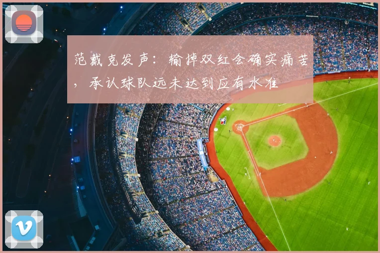 范戴克发声:输掉双红会确实痛苦,承认球队远未达到应有水准