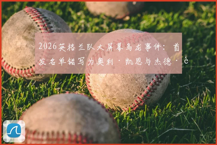 2026英格兰队大屏幕乌龙事件:首发名单错写为奥利·凯恩与杰德·贝林厄姆,原因与后续详解