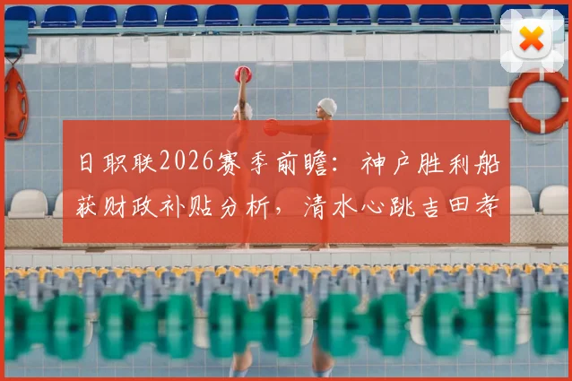 日职联2026赛季前瞻：神户胜利船获财政补贴分析，清水心跳吉田孝行率队战旧主看点解析