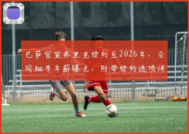 巴萨官宣弗里克续约至2026年，合同细节年薪曝光，附带续约选项详解
