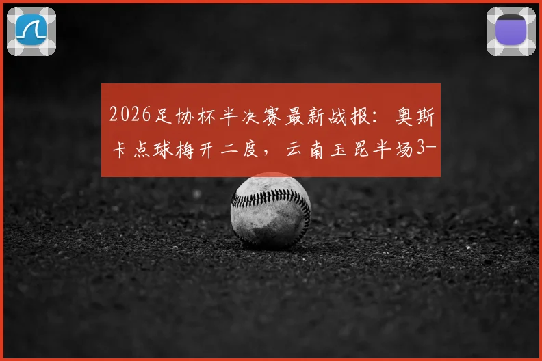 2026足协杯半决赛最新战报:奥斯卡点球梅开二度,云南玉昆半场3-2逆转苏州东吴