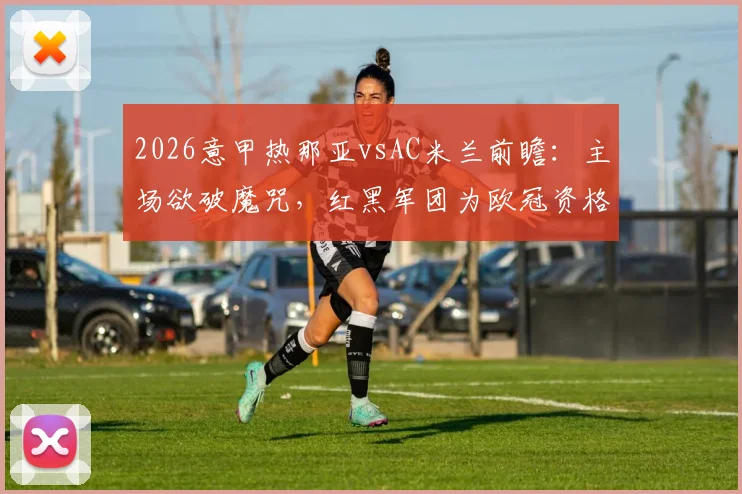 2026意甲热那亚vsAC米兰前瞻：主场欲破魔咒，红黑军团为欧冠资格背水一战