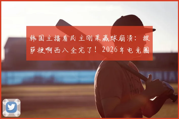 韩国主播看民主刚果赢球崩溃:披萨梗啊西八全完了!2026年电竞圈热议名场面回顾