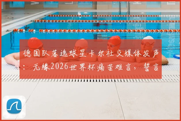 德国队落选球星卡尔社交媒体发声：无缘2026世界杯痛苦难言，誓言必将王者归来