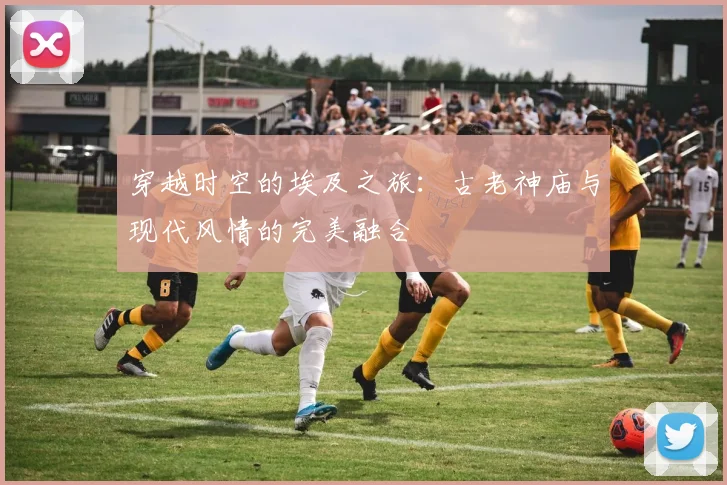 穿越时空的埃及之旅:古老神庙与现代风情的完美融合