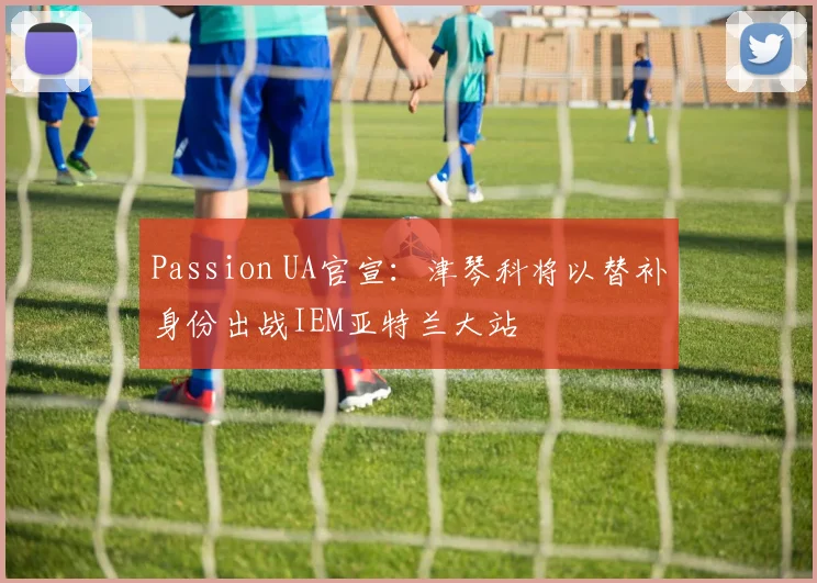 Passion UA官宣:津琴科将以替补身份出战IEM亚特兰大站