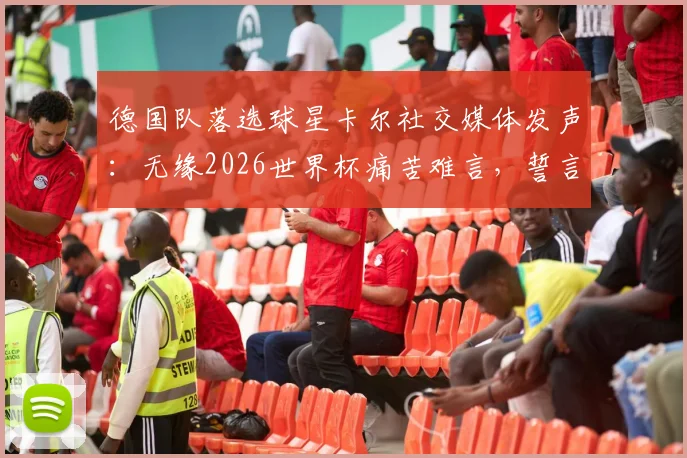 德国队落选球星卡尔社交媒体发声:无缘2026世界杯痛苦难言,誓言必将王者归来