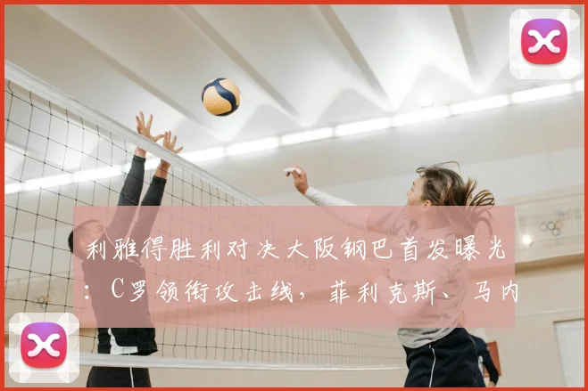 利雅得胜利对决大阪钢巴首发曝光：C罗领衔攻击线，菲利克斯、马内助力，附比赛前瞻与战术解析